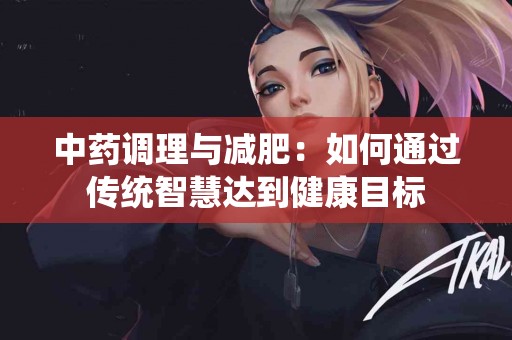中药调理与减肥：如何通过传统智慧达到健康目标