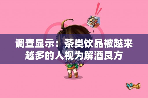调查显示：茶类饮品被越来越多的人视为解酒良方