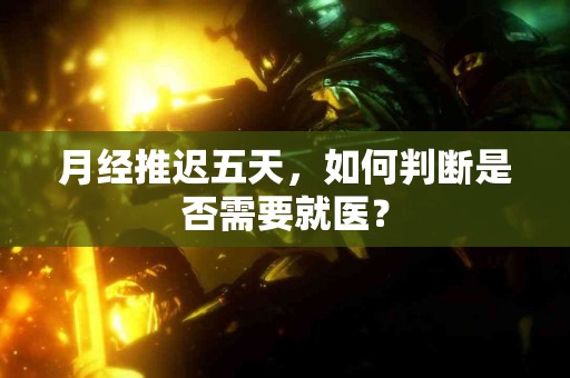 月经推迟五天，如何判断是否需要就医？