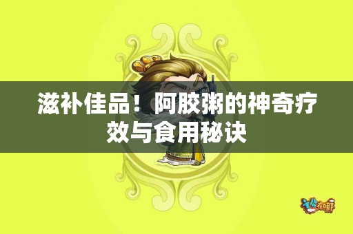 滋补佳品！阿胶粥的神奇疗效与食用秘诀