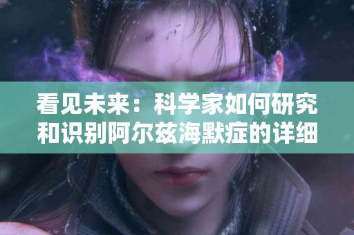 看见未来：科学家如何研究和识别阿尔兹海默症的详细症状
