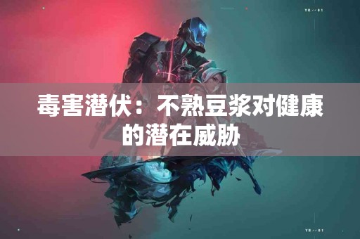 毒害潜伏：不熟豆浆对健康的潜在威胁