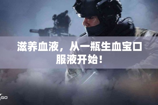 滋养血液，从一瓶生血宝口服液开始！