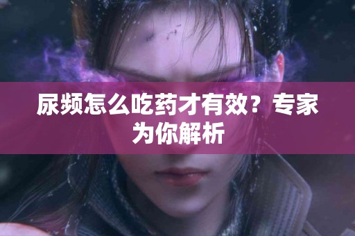 尿频怎么吃药才有效？专家为你解析