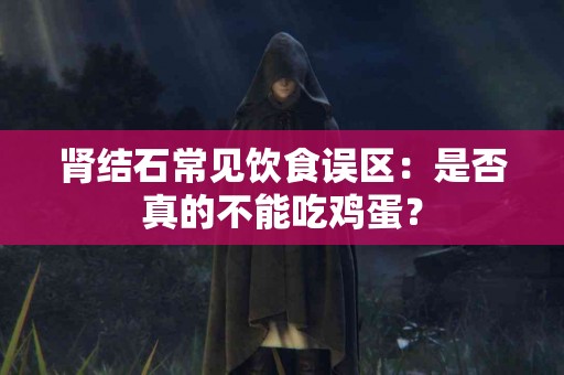 肾结石常见饮食误区：是否真的不能吃鸡蛋？