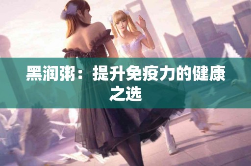 黑润粥：提升免疫力的健康之选