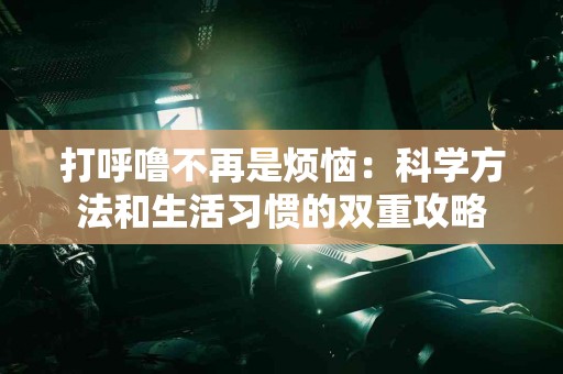 打呼噜不再是烦恼：科学方法和生活习惯的双重攻略