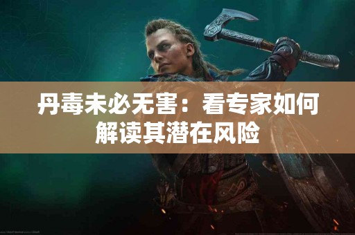 丹毒未必无害：看专家如何解读其潜在风险