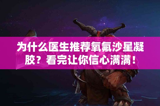为什么医生推荐氧氟沙星凝胶？看完让你信心满满！