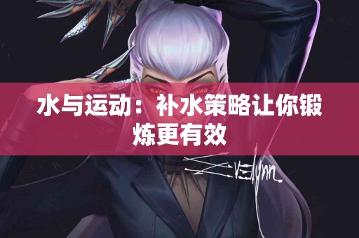 水与运动：补水策略让你锻炼更有效