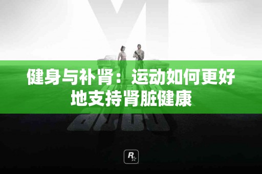 健身与补肾：运动如何更好地支持肾脏健康