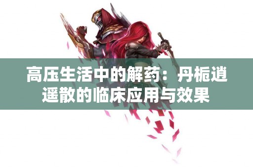 高压生活中的解药：丹栀逍遥散的临床应用与效果