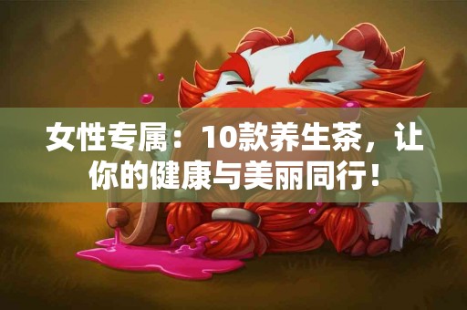 女性专属：10款养生茶，让你的健康与美丽同行！