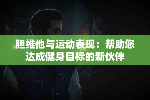 胆维他与运动表现：帮助您达成健身目标的新伙伴