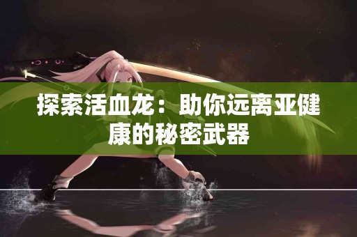 探索活血龙：助你远离亚健康的秘密武器