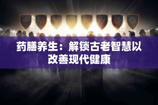 药膳养生：解锁古老智慧以改善现代健康