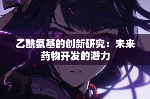 乙酰氨基的创新研究：未来药物开发的潜力