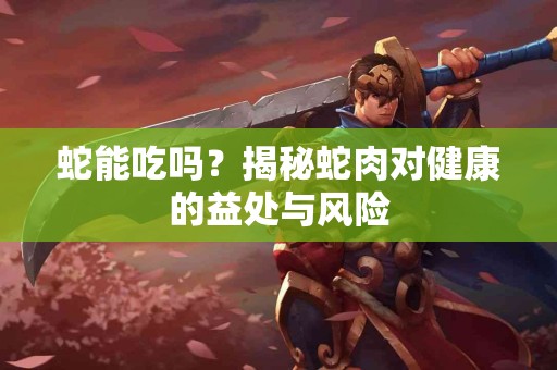 蛇能吃吗？揭秘蛇肉对健康的益处与风险