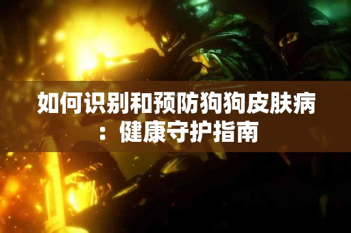 如何识别和预防狗狗皮肤病：健康守护指南