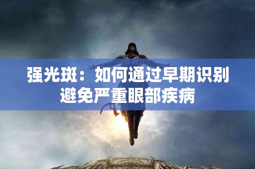 强光斑：如何通过早期识别避免严重眼部疾病
