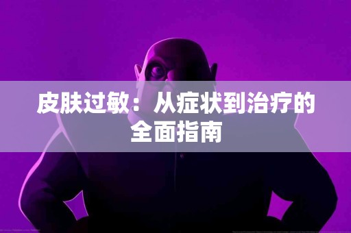 皮肤过敏：从症状到治疗的全面指南