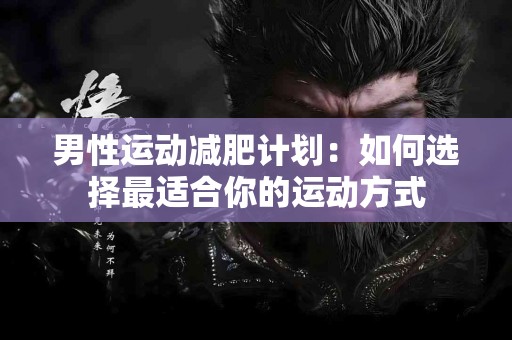 男性运动减肥计划：如何选择最适合你的运动方式