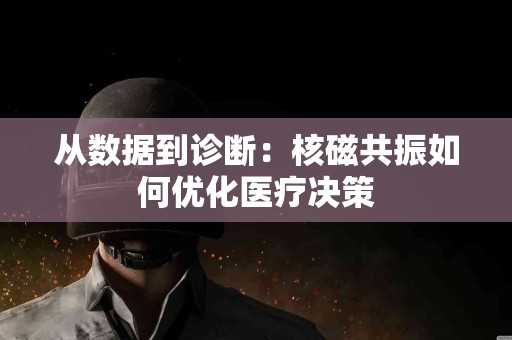从数据到诊断：核磁共振如何优化医疗决策