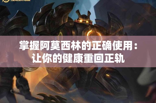 掌握阿莫西林的正确使用：让你的健康重回正轨