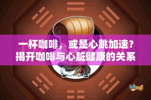 一杯咖啡，或是心跳加速？揭开咖啡与心脏健康的关系