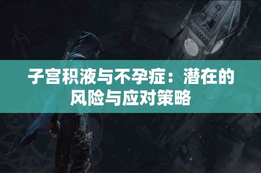 子宫积液与不孕症：潜在的风险与应对策略