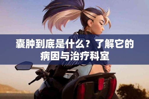 囊肿到底是什么？了解它的病因与治疗科室
