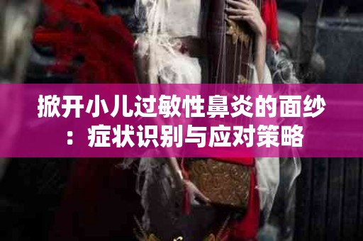 掀开小儿过敏性鼻炎的面纱：症状识别与应对策略