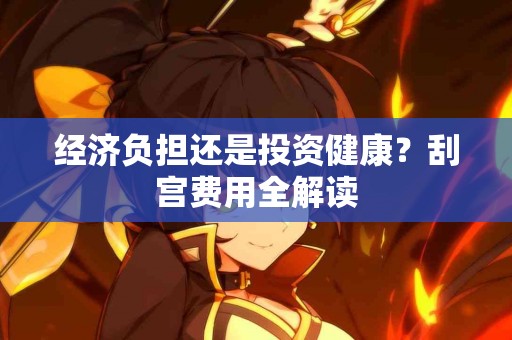 经济负担还是投资健康？刮宫费用全解读