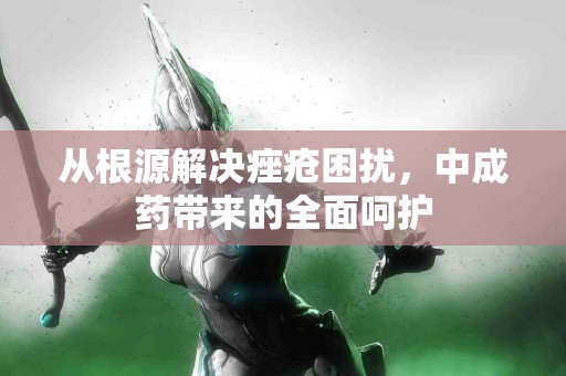 从根源解决痤疮困扰，中成药带来的全面呵护