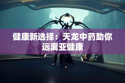 健康新选择：天龙中药助你远离亚健康