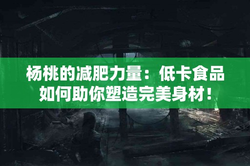 杨桃的减肥力量：低卡食品如何助你塑造完美身材！