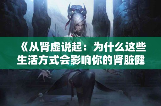 《从肾虚说起：为什么这些生活方式会影响你的肾脏健康》