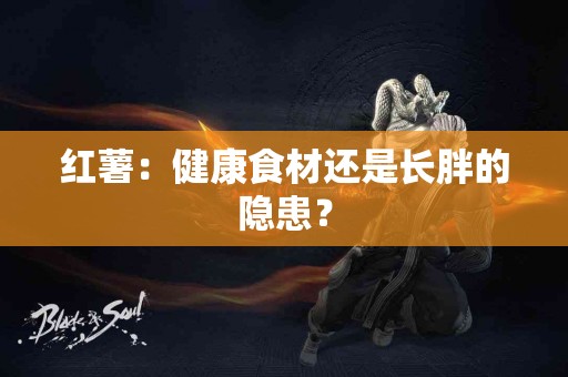 红薯：健康食材还是长胖的隐患？