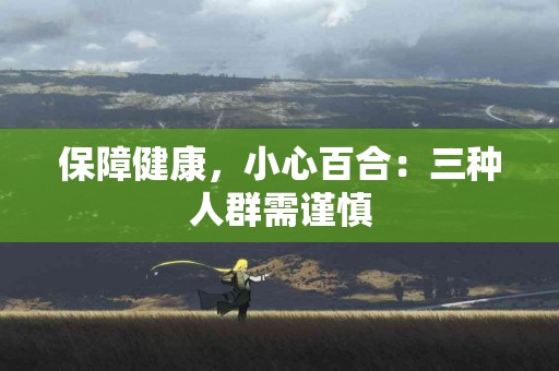 保障健康，小心百合：三种人群需谨慎