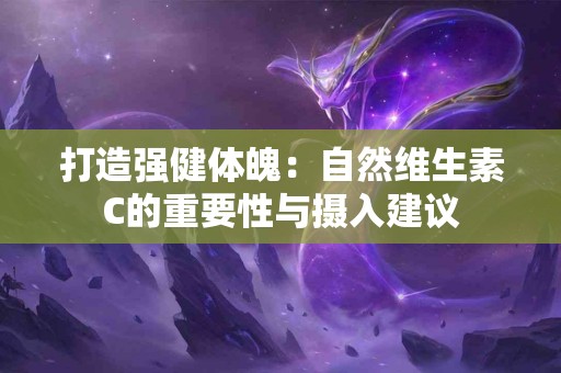 打造强健体魄：自然维生素C的重要性与摄入建议