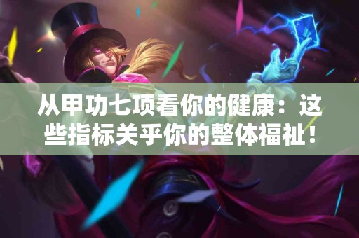 从甲功七项看你的健康：这些指标关乎你的整体福祉！