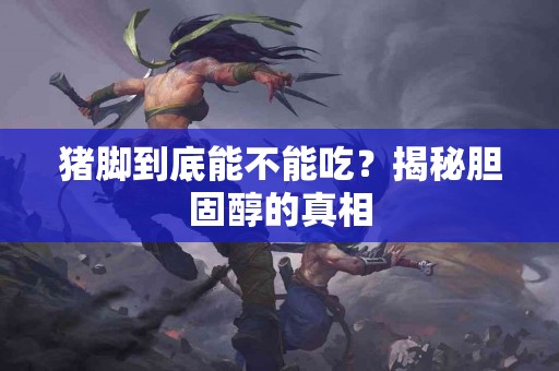 猪脚到底能不能吃？揭秘胆固醇的真相