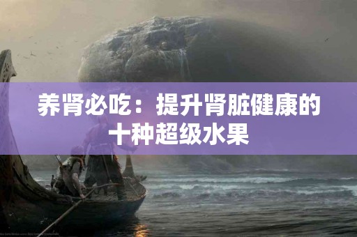 养肾必吃：提升肾脏健康的十种超级水果