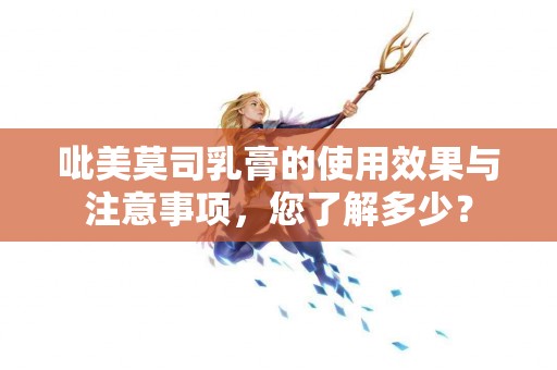 吡美莫司乳膏的使用效果与注意事项，您了解多少？