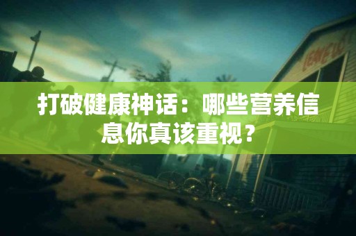 打破健康神话：哪些营养信息你真该重视？