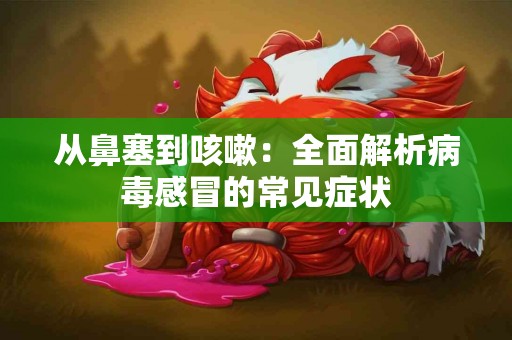 从鼻塞到咳嗽：全面解析病毒感冒的常见症状