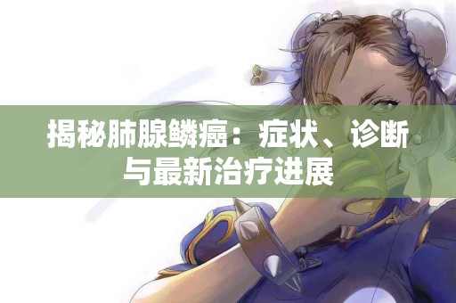 揭秘肺腺鳞癌：症状、诊断与最新治疗进展