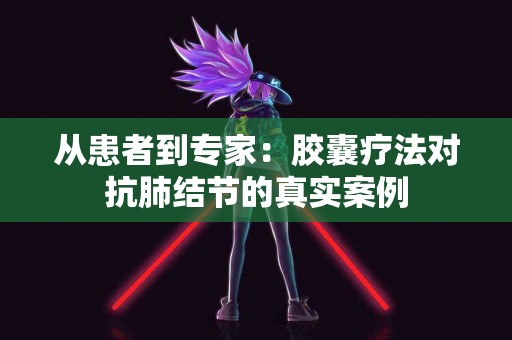 从患者到专家：胶囊疗法对抗肺结节的真实案例