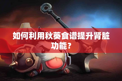 如何利用秋葵食谱提升肾脏功能？