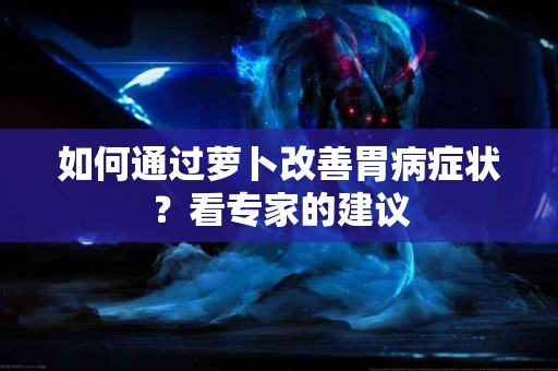 如何通过萝卜改善胃病症状？看专家的建议